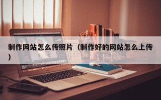 湘西制作网站怎么传照片（制作好的网站怎么上传）
