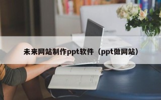 湘西未来网站制作ppt软件（ppt做网站）