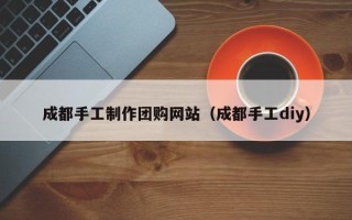 湘西成都手工制作团购网站（成都手工diy）