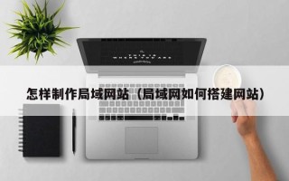 湘西怎样制作局域网站（局域网如何搭建网站）