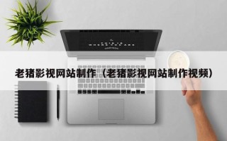 湘西老猪影视网站制作（老猪影视网站制作视频）