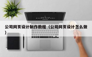 湘西公司网页设计制作教程（公司网页设计怎么做）
