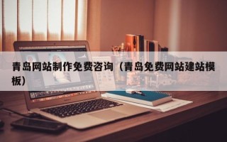 湘西青岛网站制作免费咨询（青岛免费网站建站模板）