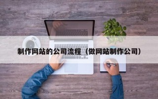 湘西制作网站的公司流程（做网站制作公司）