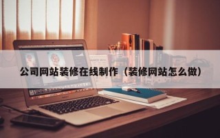 湘西公司网站装修在线制作（装修网站怎么做）