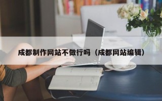 湘西成都制作网站不做行吗（成都网站编辑）