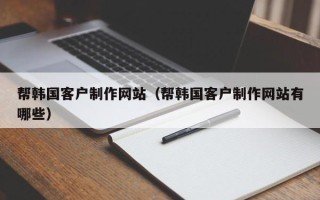 湘西帮韩国客户制作网站（帮韩国客户制作网站有哪些）